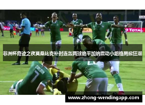 非洲杯奇迹之夜莫桑比克补时连轰两球绝平加纳震动小组格局掀狂潮 非洲杯奇迹之夜莫桑比克补时连轰两球绝平加纳震动小组格局掀狂潮