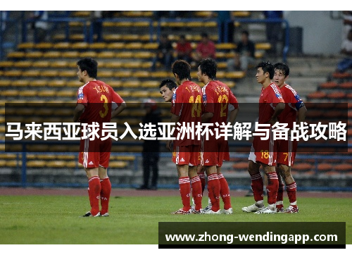 马来西亚球员入选亚洲杯详解与备战攻略 马来西亚球员入选亚洲杯详解与备战攻略
