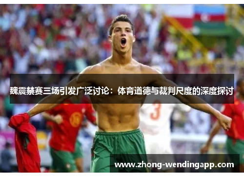 魏震禁赛三场引发广泛讨论:体育道德与裁判尺度的深度探讨 魏震禁赛三场引发广泛讨论:体育道德与裁判尺度的深度探讨