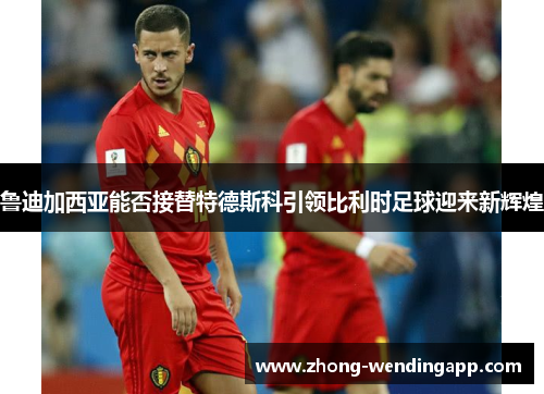鲁迪加西亚能否接替特德斯科引领比利时足球迎来新辉煌 鲁迪加西亚能否接替特德斯科引领比利时足球迎来新辉煌