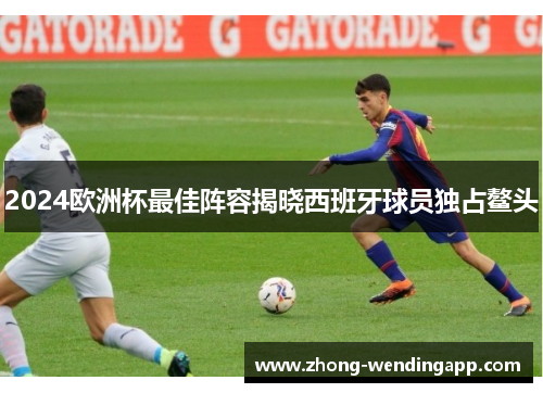 2024欧洲杯最佳阵容揭晓西班牙球员独占鳌头 2024欧洲杯最佳阵容揭晓西班牙球员独占鳌头