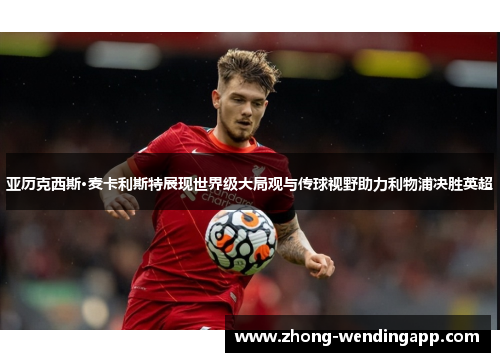 亚历克西斯·麦卡利斯特展现世界级大局观与传球视野助力利物浦决胜英超 亚历克西斯·麦卡利斯特展现世界级大局观与传球视野助力利物浦决胜英超