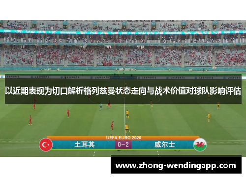 以近期表现为切口解析格列兹曼状态走向与战术价值对球队影响评估 以近期表现为切口解析格列兹曼状态走向与战术价值对球队影响评估