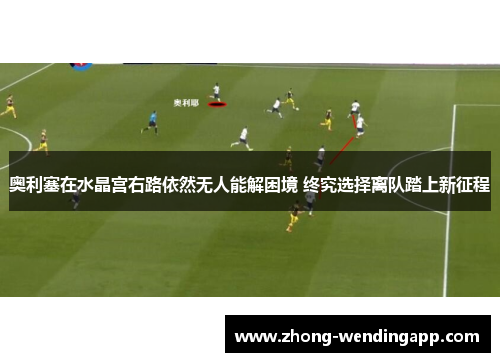 奥利塞在水晶宫右路依然无人能解困境 终究选择离队踏上新征程