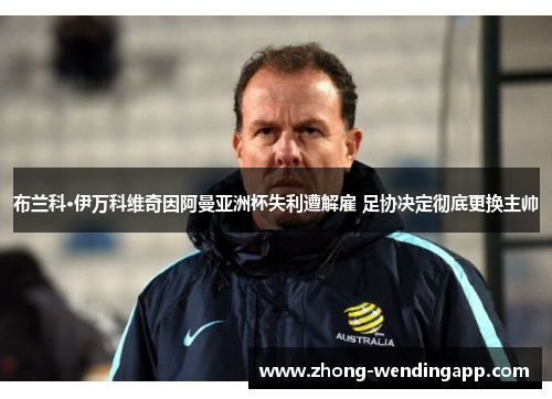 布兰科·伊万科维奇因阿曼亚洲杯失利遭解雇 足协决定彻底更换主帅 布兰科·伊万科维奇因阿曼亚洲杯失利遭解雇 足协决定彻底更换主帅