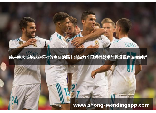 库卢塞夫斯基欧联杯对阵皇马的场上统治力全景解析战术与数据视角深度剖析 库卢塞夫斯基欧联杯对阵皇马的场上统治力全景解析战术与数据视角深度剖析
