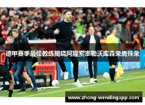 德甲赛季最佳教练揭晓阿隆索率勒沃库森荣膺殊荣 德甲赛季最佳教练揭晓阿隆索率勒沃库森荣膺殊荣