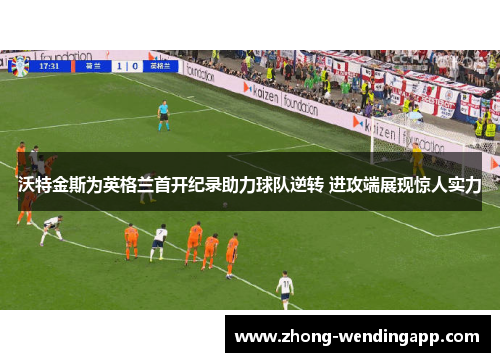 沃特金斯为英格兰首开纪录助力球队逆转 进攻端展现惊人实力 沃特金斯为英格兰首开纪录助力球队逆转 进攻端展现惊人实力
