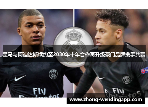皇马与阿迪达斯续约至2030年十年合作再升级豪门品牌携手共赢 皇马与阿迪达斯续约至2030年十年合作再升级豪门品牌携手共赢