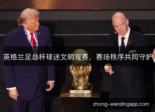 英格兰足总杯球迷文明观赛,赛场秩序共同守护 英格兰足总杯球迷文明观赛,赛场秩序共同守护