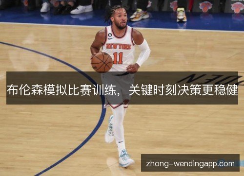 布伦森模拟比赛训练,关键时刻决策更稳健 布伦森模拟比赛训练,关键时刻决策更稳健