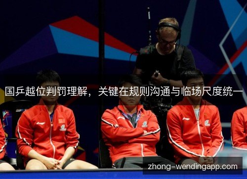 国乒越位判罚理解,关键在规则沟通与临场尺度统一 国乒越位判罚理解,关键在规则沟通与临场尺度统一