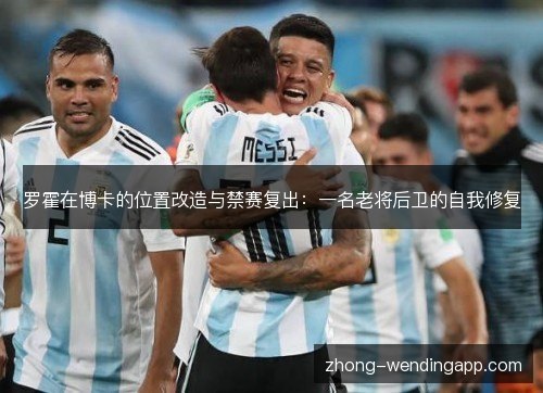 罗霍在博卡的位置改造与禁赛复出:一名老将后卫的自我修复 罗霍在博卡的位置改造与禁赛复出:一名老将后卫的自我修复