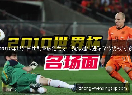 2010年世界杯比利亚破葡萄牙,疑似越位进球至今仍被讨论 2010年世界杯比利亚破葡萄牙,疑似越位进球至今仍被讨论